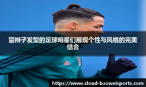 留辫子发型的足球明星们展现个性与风格的完美结合