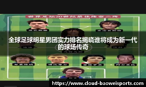 全球足球明星男团实力排名揭晓谁将成为新一代的球场传奇