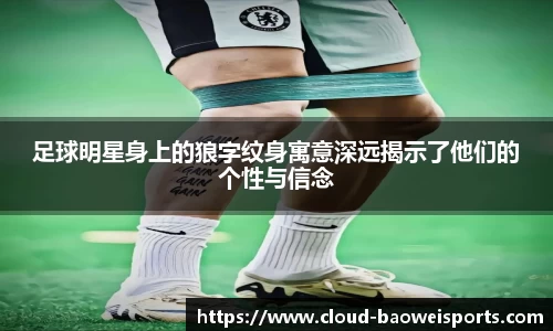足球明星身上的狼字纹身寓意深远揭示了他们的个性与信念